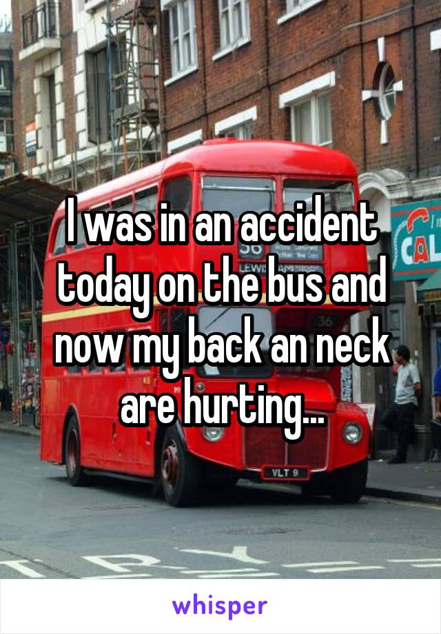 I was in an accident today on the bus and now my back an neck are hurting...