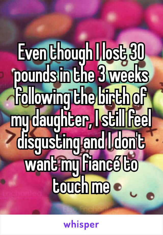 Even though I lost 30 pounds in the 3 weeks following the birth of my daughter, I still feel disgusting and I don't want my fiancé to touch me