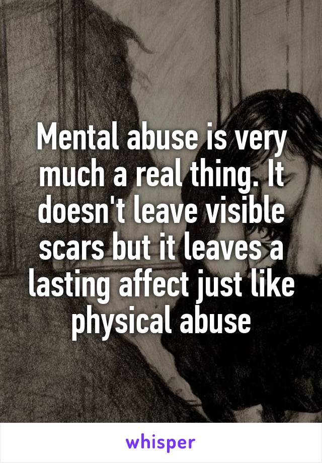 Mental abuse is very much a real thing. It doesn't leave visible scars but it leaves a lasting affect just like physical abuse