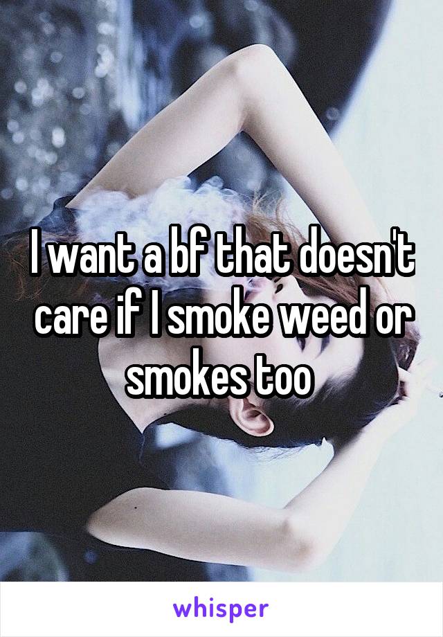 I want a bf that doesn't care if I smoke weed or smokes too 