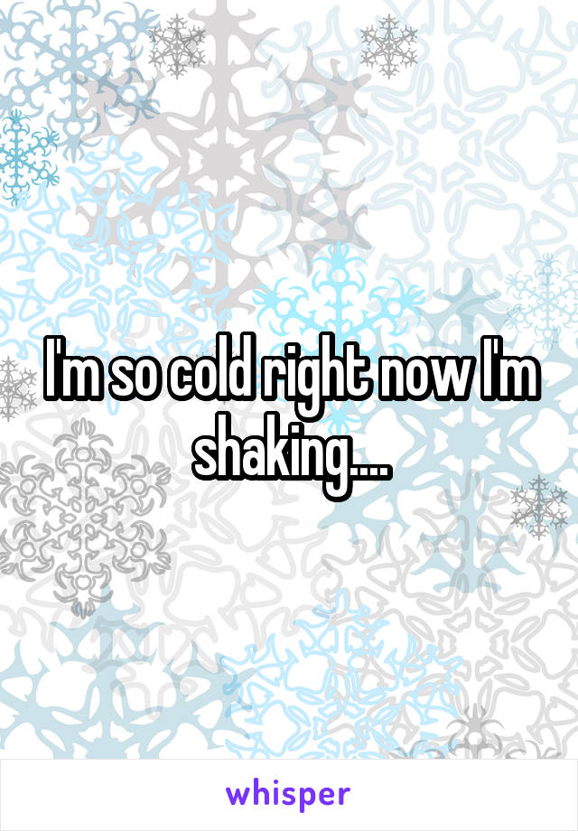 I'm so cold right now I'm shaking....