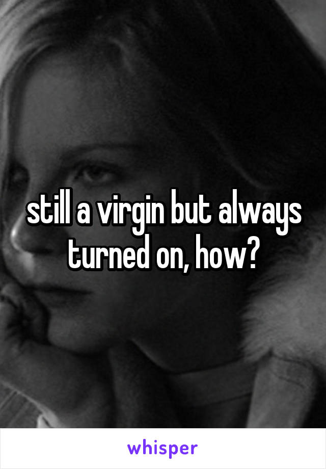 still a virgin but always turned on, how?
