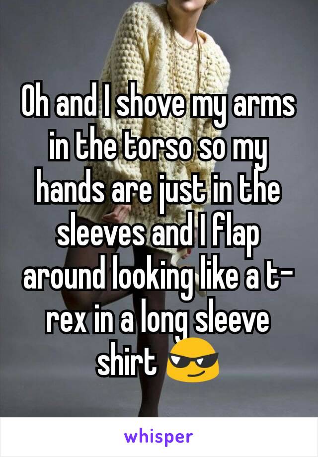 Oh and I shove my arms in the torso so my hands are just in the sleeves and I flap around looking like a t-rex in a long sleeve shirt 😎