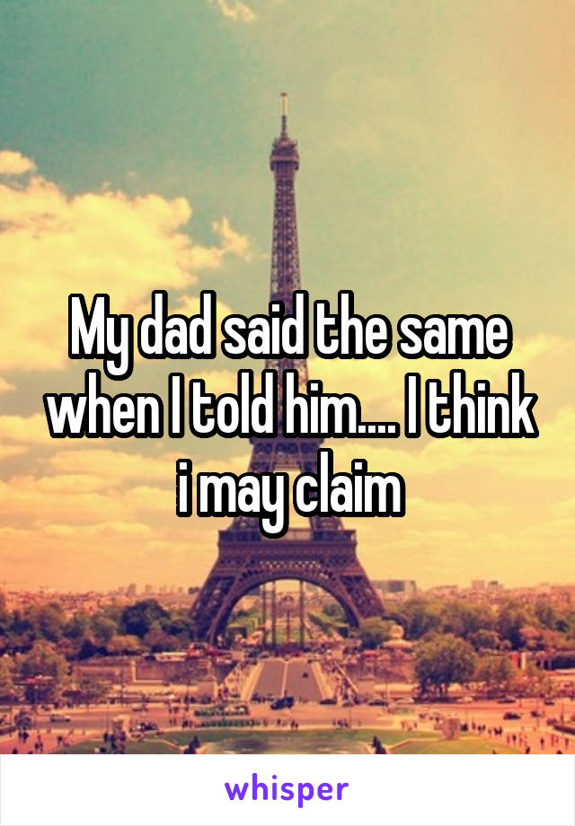 My dad said the same when I told him.... I think i may claim