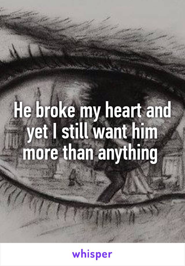 He broke my heart and yet I still want him more than anything 