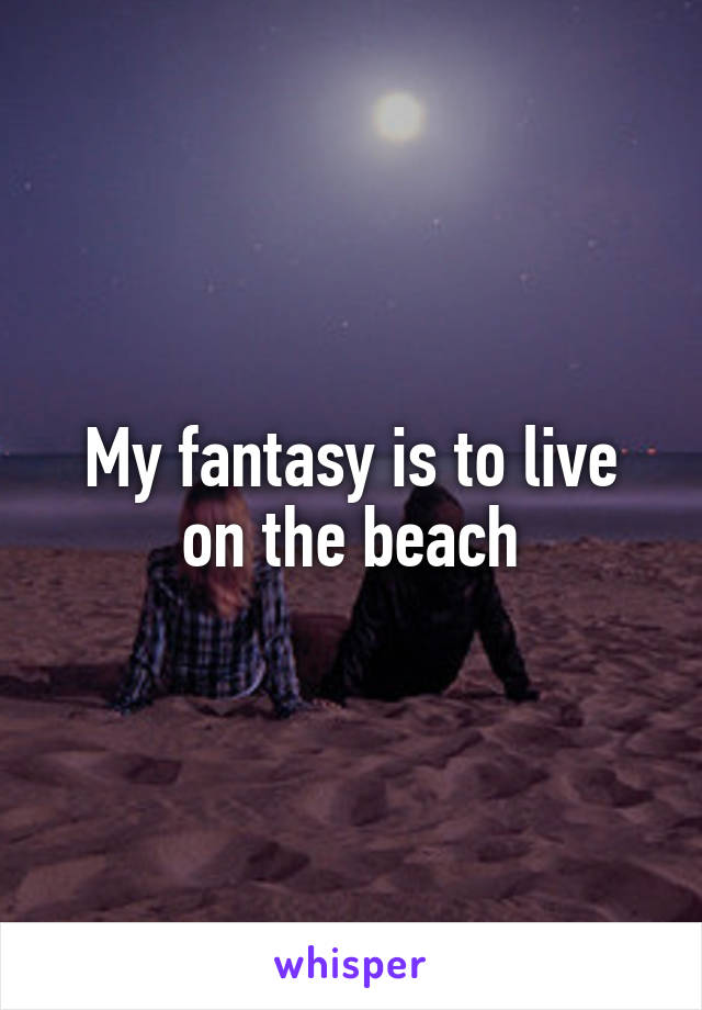 My fantasy is to live on the beach