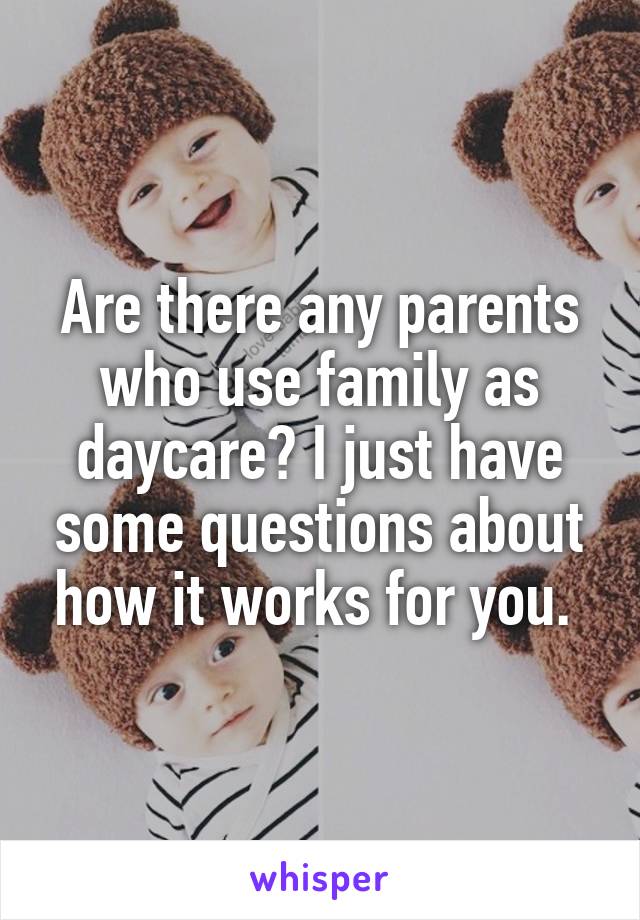 Are there any parents who use family as daycare? I just have some questions about how it works for you. 