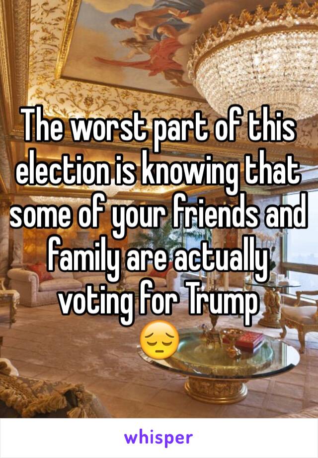 The worst part of this election is knowing that some of your friends and family are actually voting for Trump
😔