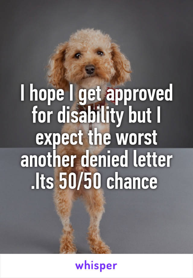 I hope I get approved for disability but I expect the worst another denied letter .Its 50/50 chance 