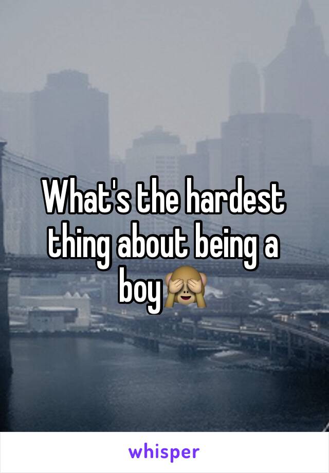 What's the hardest thing about being a boy🙈