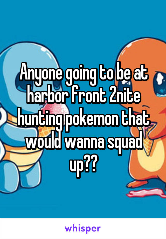 Anyone going to be at harbor front 2nite hunting pokemon that would wanna squad up??