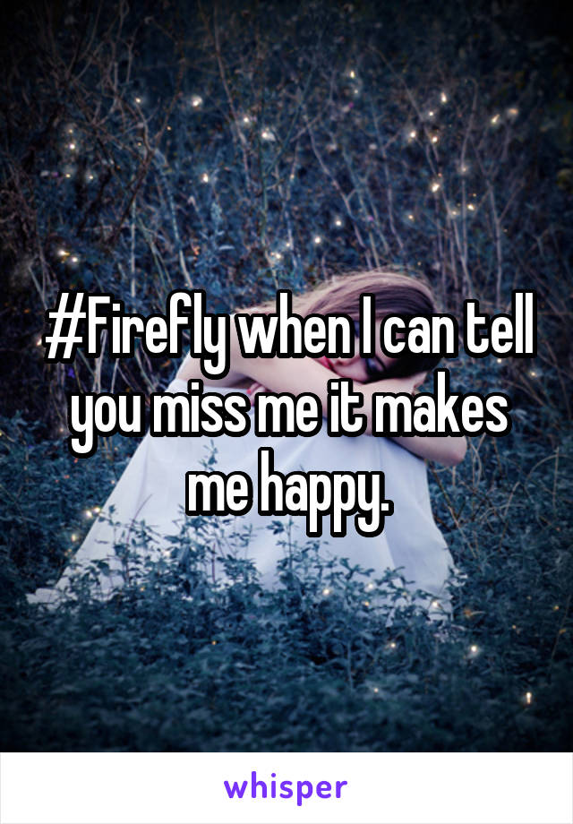 #Firefly when I can tell you miss me it makes me happy.