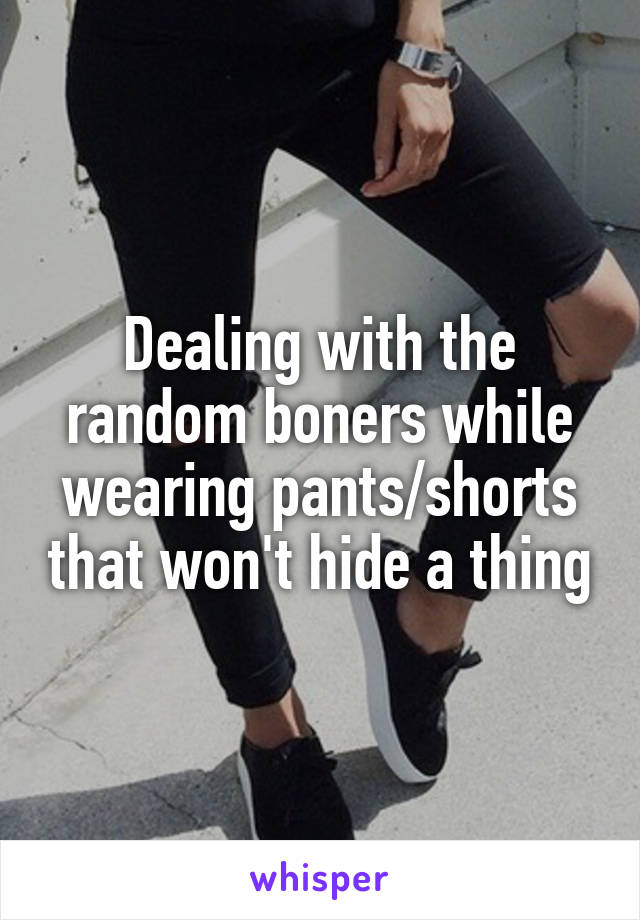 Dealing with the random boners while wearing pants/shorts that won't hide a thing