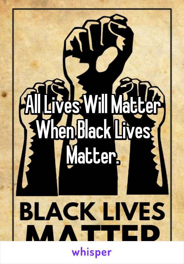 All Lives Will Matter When Black Lives Matter.