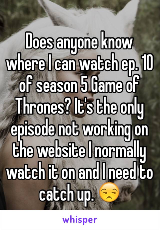Does anyone know where I can watch ep. 10 of season 5 Game of Thrones? It's the only episode not working on the website I normally watch it on and I need to catch up. 😒