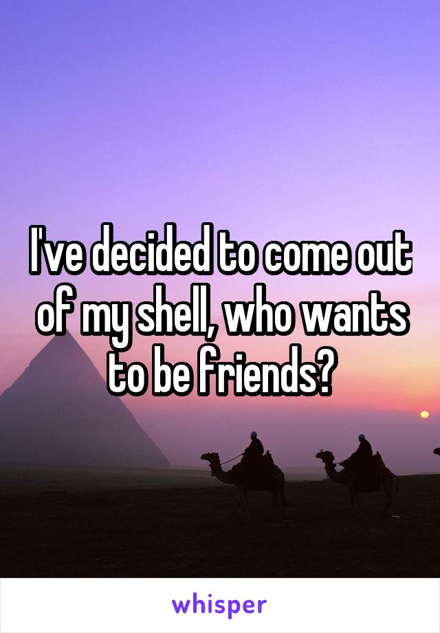I've decided to come out of my shell, who wants to be friends?