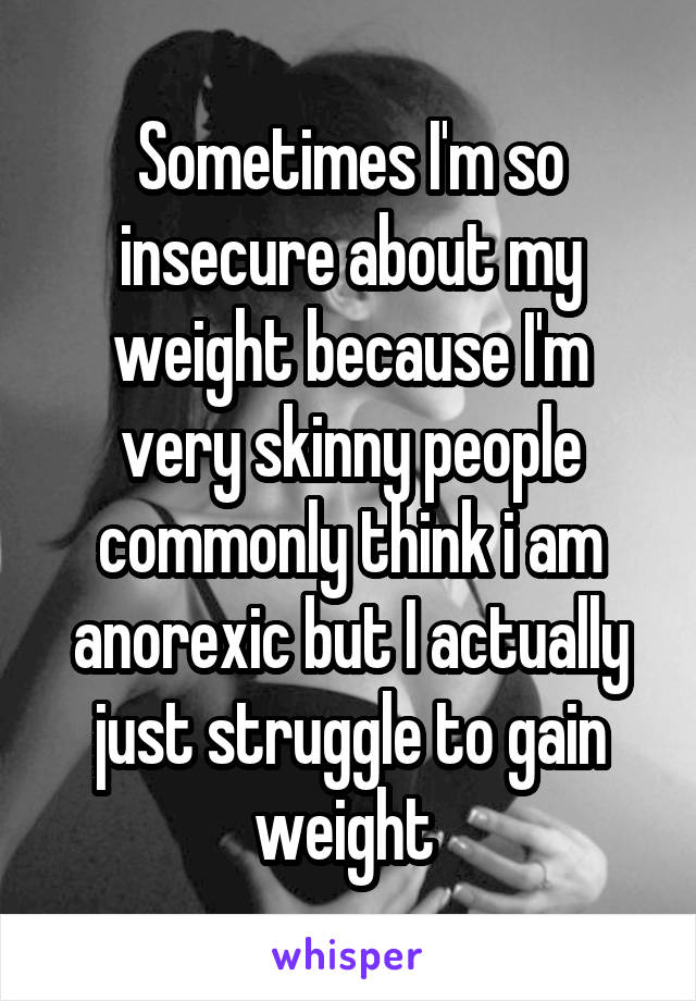 Sometimes I'm so insecure about my weight because I'm very skinny people commonly think i am anorexic but I actually just struggle to gain weight 