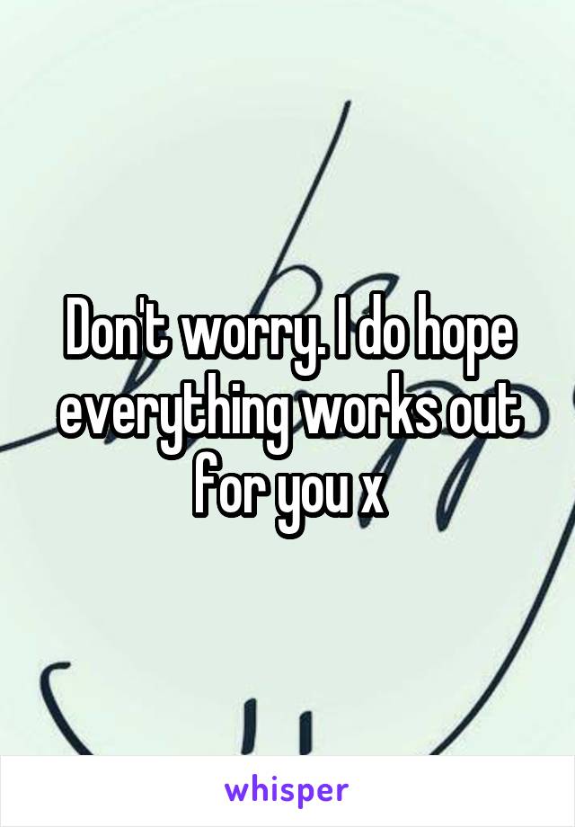 Don't worry. I do hope everything works out for you x