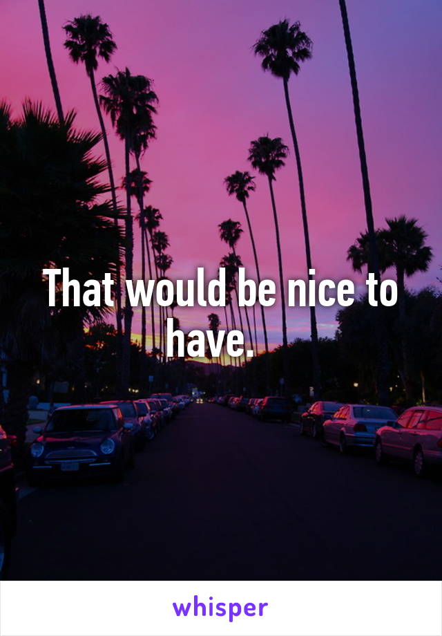 That would be nice to have.  