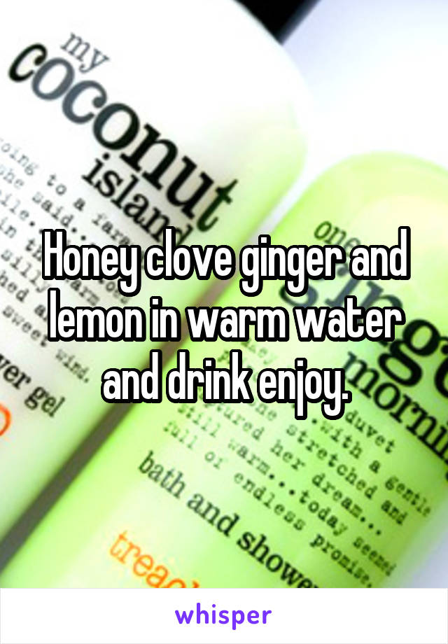 Honey clove ginger and lemon in warm water and drink enjoy.