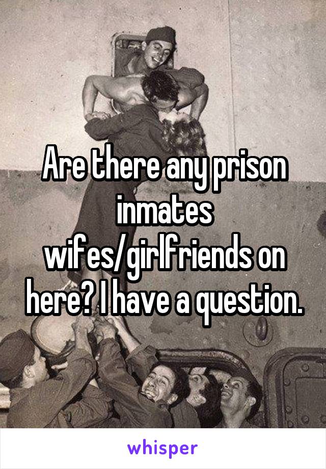 Are there any prison inmates wifes/girlfriends on here? I have a question.