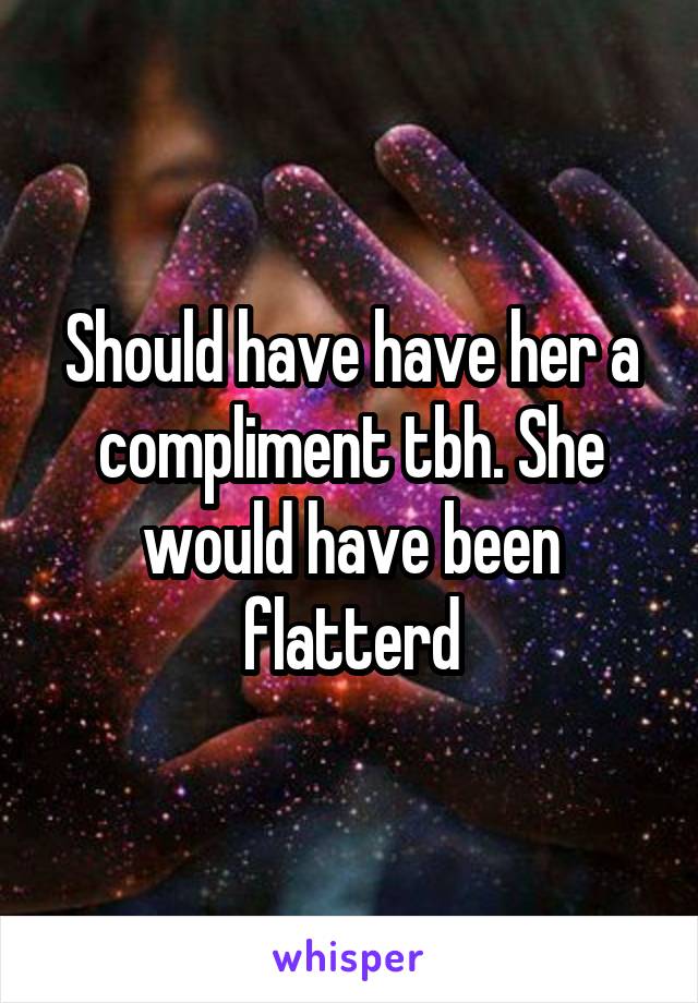 Should have have her a compliment tbh. She would have been flatterd