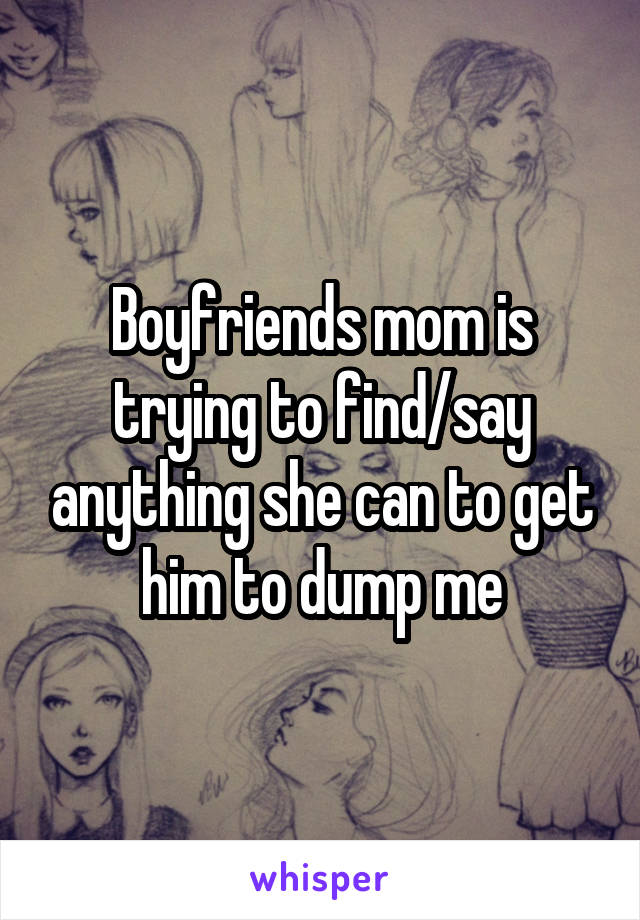 Boyfriends mom is trying to find/say anything she can to get him to dump me