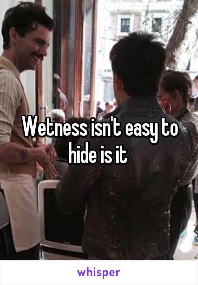 Wetness isn't easy to hide is it 