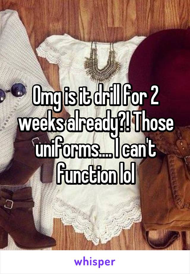 Omg is it drill for 2 weeks already?! Those uniforms.... I can't function lol