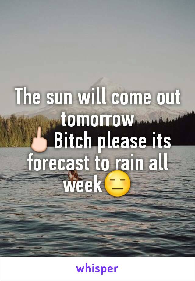 The sun will come out tomorrow
🖕Bitch please its  forecast to rain all week😑
