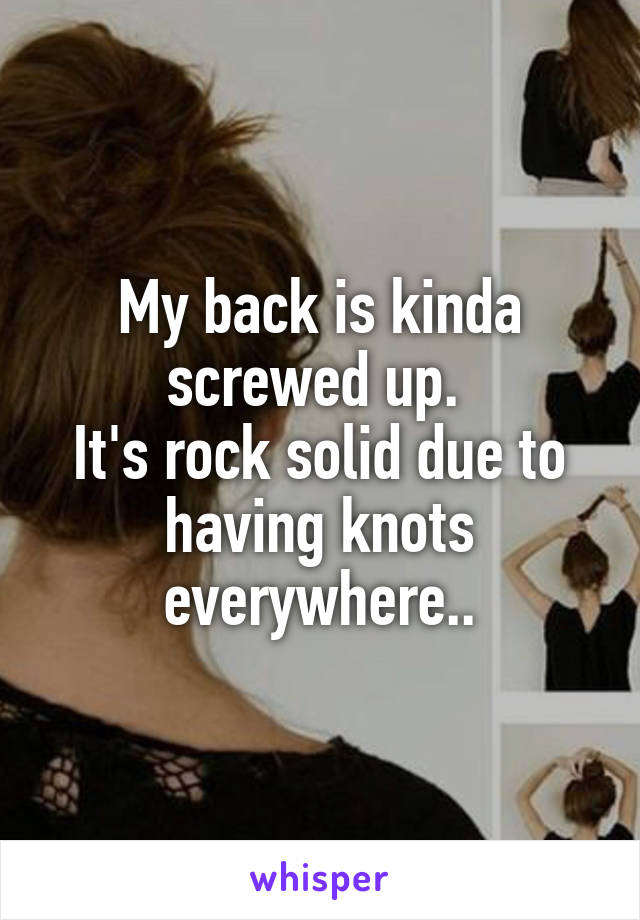 My back is kinda screwed up. 
It's rock solid due to having knots everywhere..