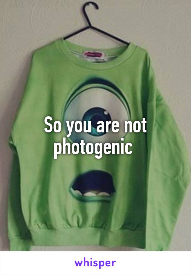 So you are not photogenic 
