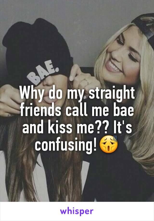 Why do my straight friends call me bae and kiss me?? It's confusing!😫