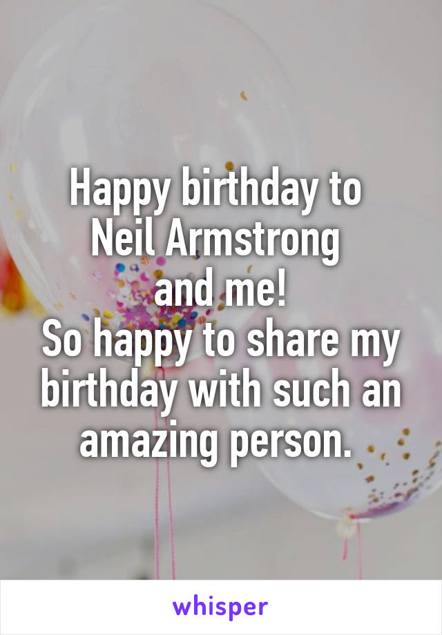 Happy birthday to 
Neil Armstrong 
and me!
So happy to share my birthday with such an amazing person. 