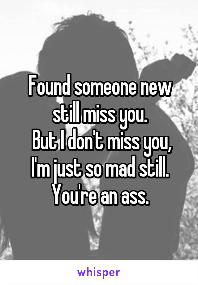 Found someone new still miss you.
 But I don't miss you, I'm just so mad still.
 You're an ass. 
