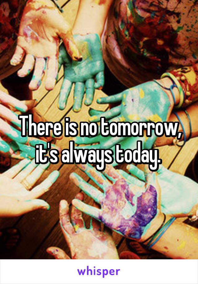 There is no tomorrow, it's always today. 
