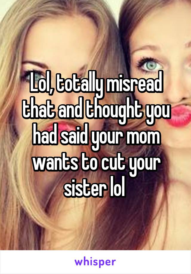 Lol, totally misread that and thought you had said your mom wants to cut your sister lol 