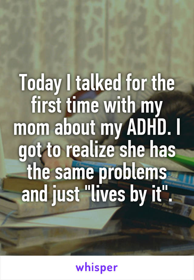 Today I talked for the first time with my mom about my ADHD. I got to realize she has the same problems and just "lives by it".