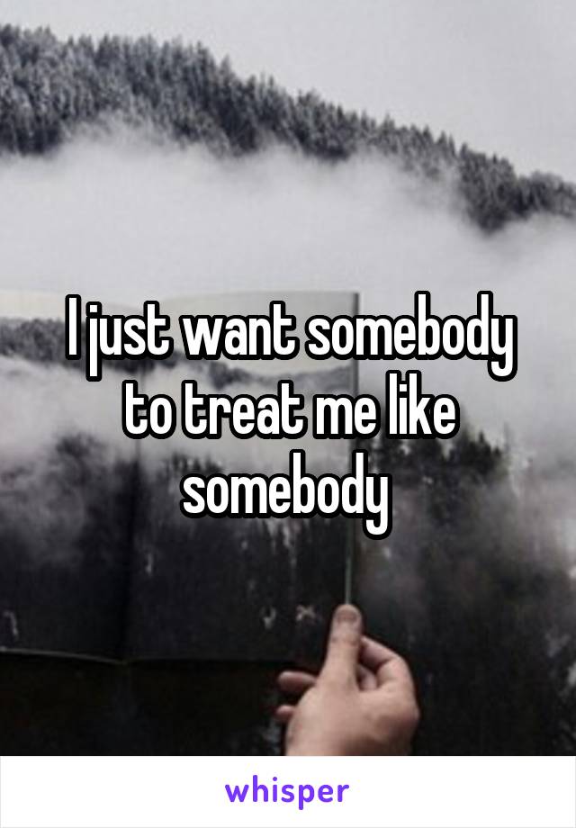 I just want somebody to treat me like somebody 