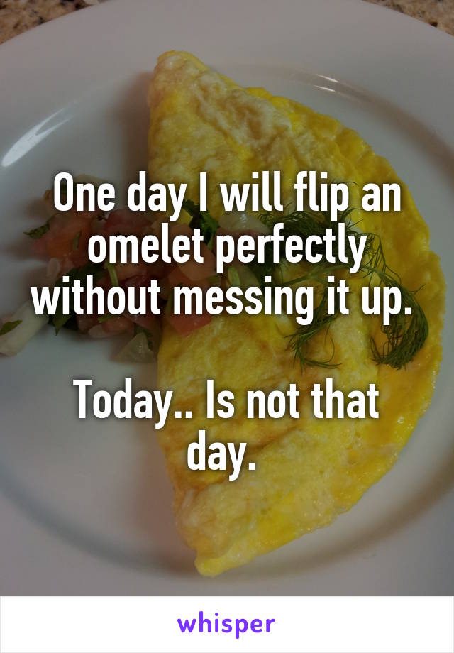 One day I will flip an omelet perfectly without messing it up. 

Today.. Is not that day. 