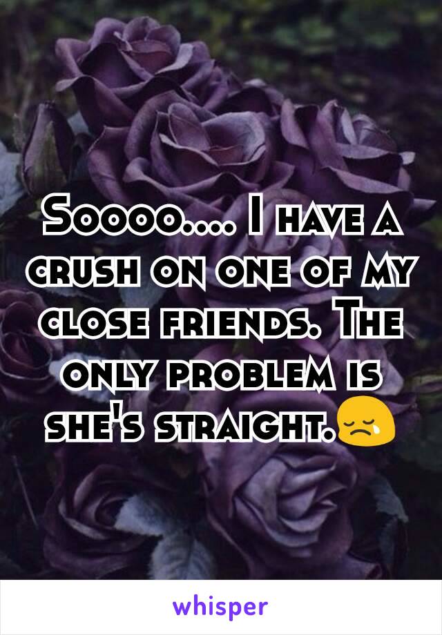 Soooo.... I have a crush on one of my close friends. The only problem is she's straight.😢