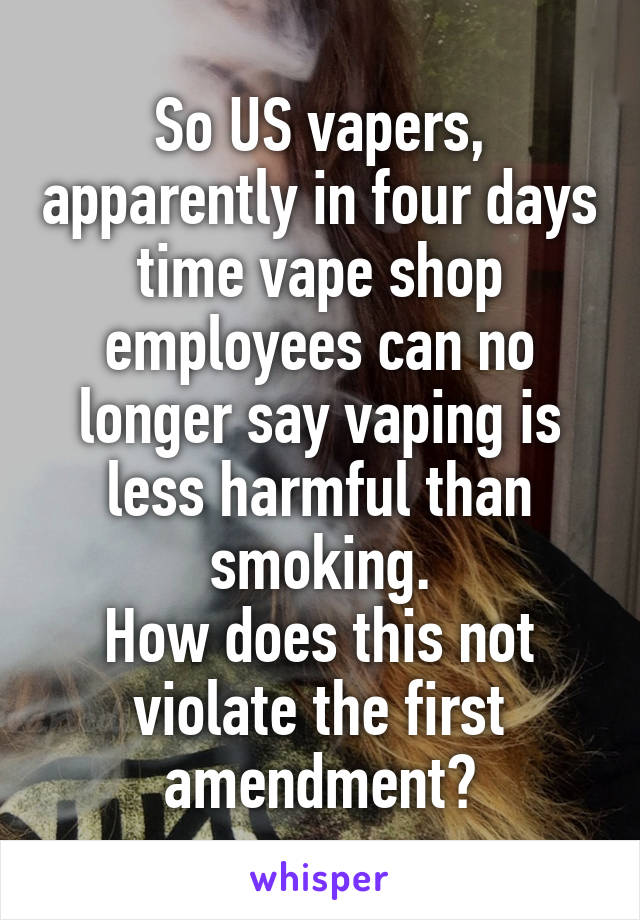 So US vapers, apparently in four days time vape shop employees can no longer say vaping is less harmful than smoking.
How does this not violate the first amendment?
