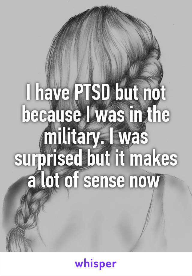 I have PTSD but not because I was in the military. I was surprised but it makes a lot of sense now 