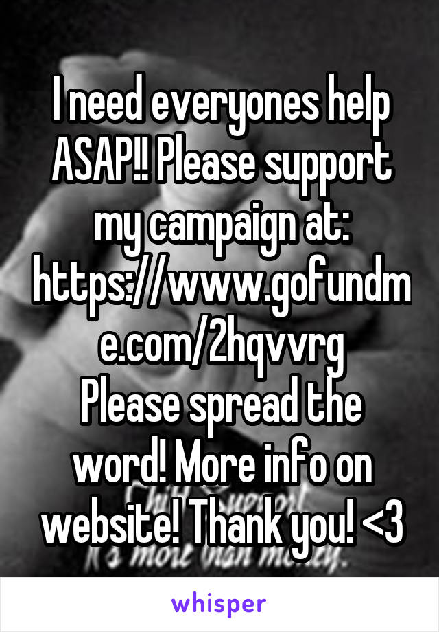I need everyones help ASAP!! Please support my campaign at:
https://www.gofundme.com/2hqvvrg
Please spread the word! More info on website! Thank you! <3