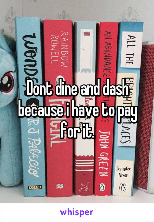 Dont dine and dash because i have to pay for it.