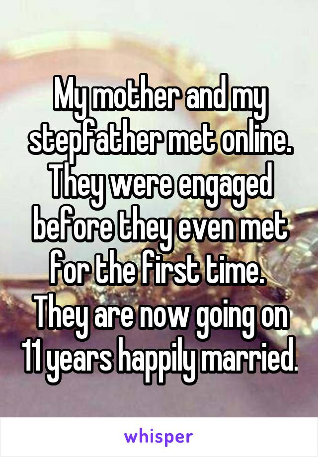 My mother and my stepfather met online.
They were engaged before they even met for the first time. 
They are now going on 11 years happily married.