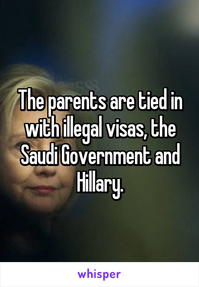 The parents are tied in with illegal visas, the Saudi Government and Hillary.