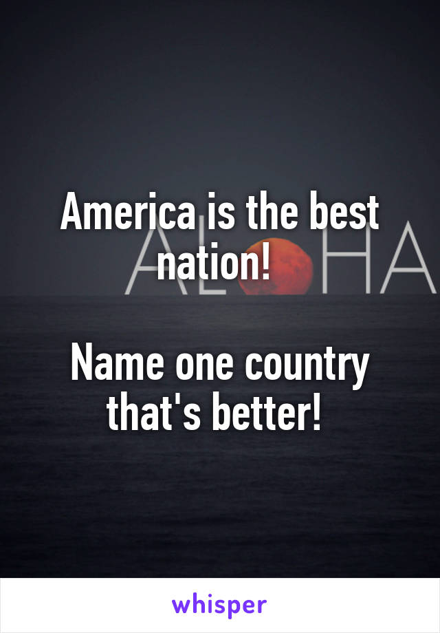 America is the best nation! 

Name one country that's better! 