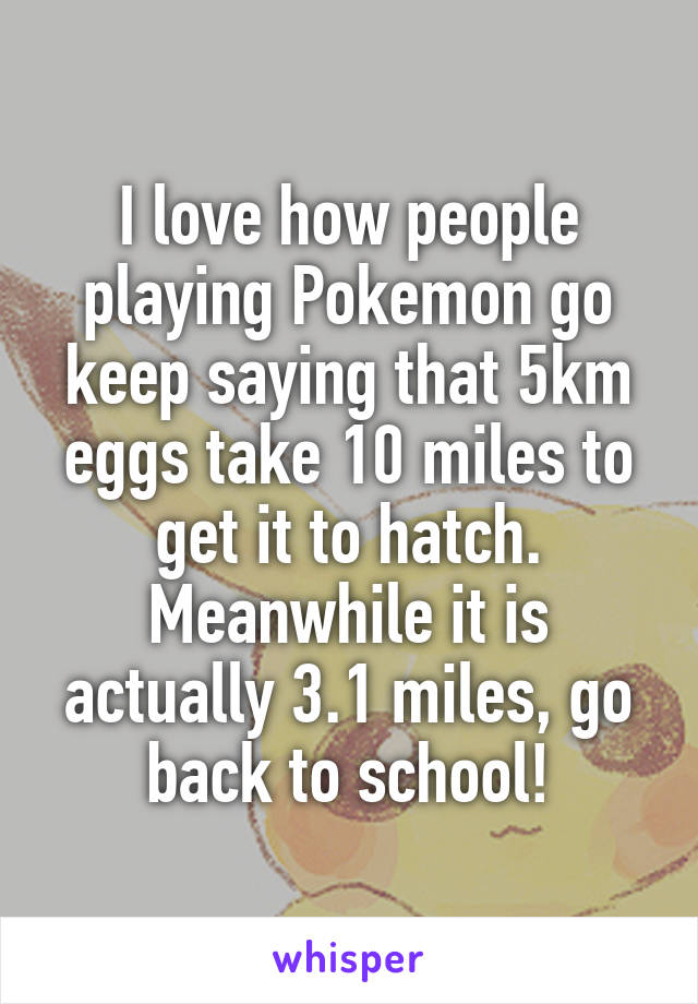 I love how people playing Pokemon go keep saying that 5km eggs take 10 miles to get it to hatch. Meanwhile it is actually 3.1 miles, go back to school!