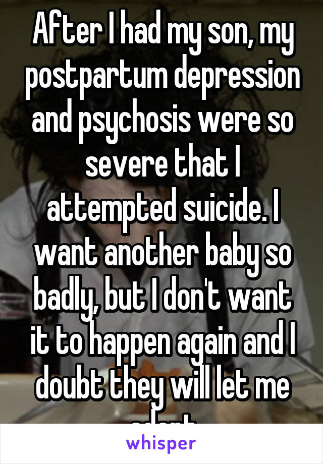 After I had my son, my postpartum depression and psychosis were so severe that I attempted suicide. I want another baby so badly, but I don't want it to happen again and I doubt they will let me adopt